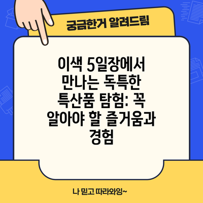 이색 5일장에서 만나는 독특한 특산품 탐험: 꼭 알아야 할 즐거움과 경험